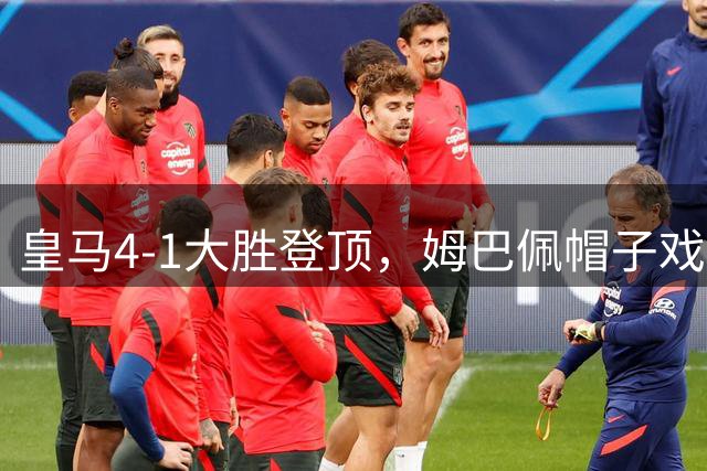 皇马4-1大胜登顶，姆巴佩帽子戏法闪耀伯纳乌